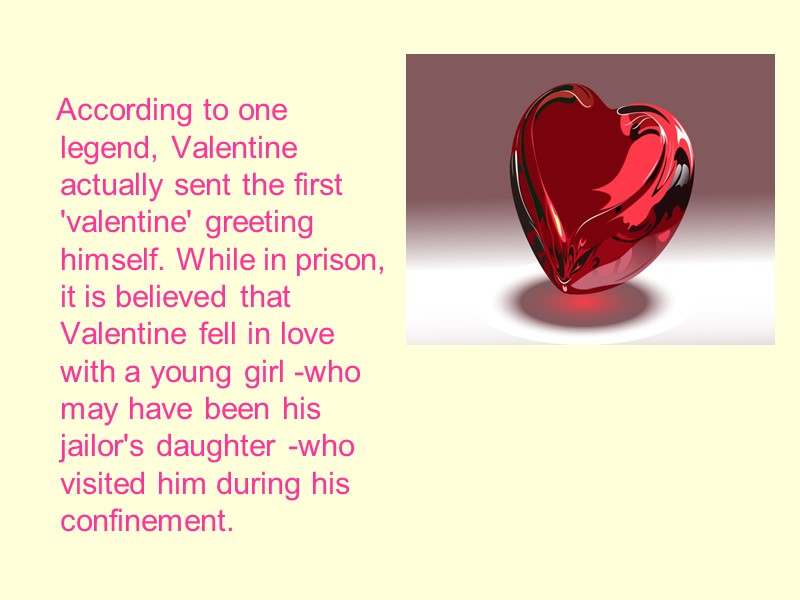 According to one legend, Valentine actually sent the first 'valentine' greeting himself. While in